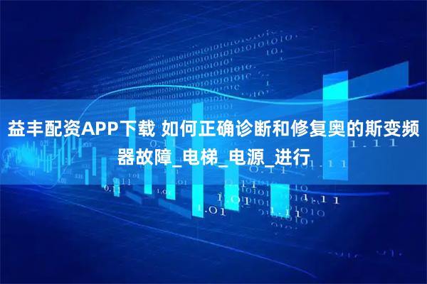 益丰配资APP下载 如何正确诊断和修复奥的斯变频器故障_电梯_电源_进行