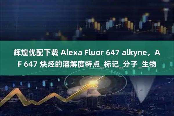 辉煌优配下载 Alexa Fluor 647 alkyne,AF 647 炔烃的溶解度特点_标记_分子_生物