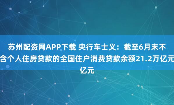 苏州配资网APP下载 央行车士义：截至6月末不含个人住房贷款的全国住户消费贷款余额21.2万亿元
