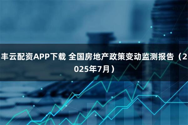 丰云配资APP下载 全国房地产政策变动监测报告（2025年7月）