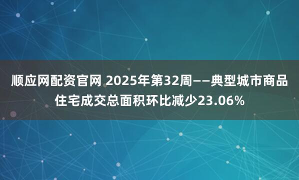顺应网配资官网 2025年第32周——典型城市商品住宅成交总面积环比减少23.06%