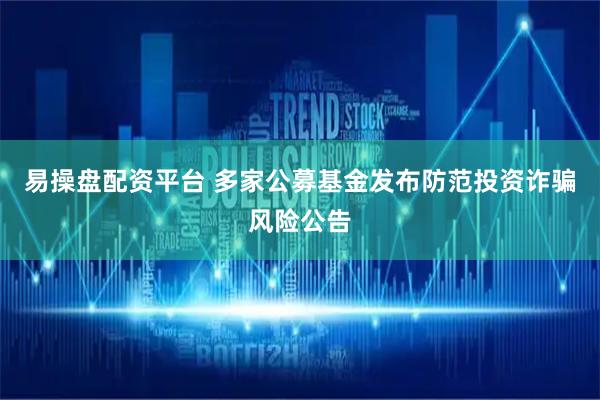 易操盘配资平台 多家公募基金发布防范投资诈骗风险公告