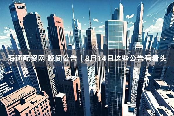 海通配资网 晚间公告丨8月14日这些公告有看头