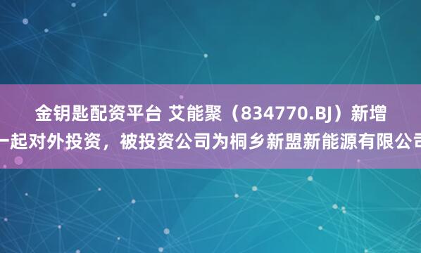 金钥匙配资平台 艾能聚(834770.BJ)新增一起对外投资,被投资公司为桐乡新盟新能源有限公司