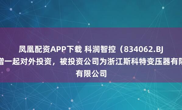 凤凰配资APP下载 科润智控(834062.BJ)新增一起对外投资,被投资公司为浙江斯科特变压器有限公司