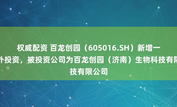 权威配资 百龙创园(605016.SH)新增一起对外投资,被投资公司为百龙创园(济南)生物科技有限公司