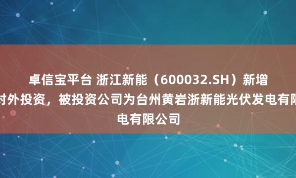 卓信宝平台 浙江新能(600032.SH)新增一起对外投资,被投资公司为台州黄岩浙新能光伏发电有限公司