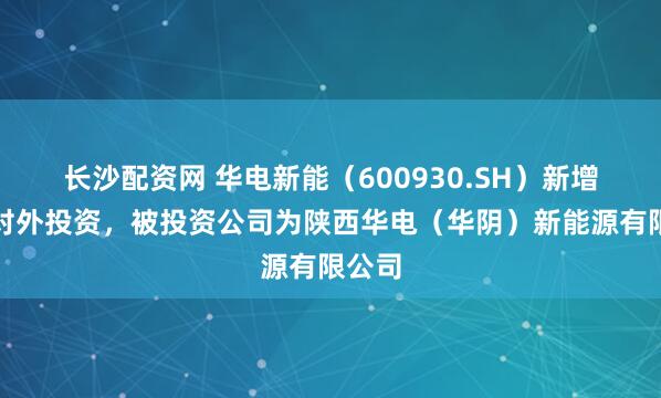 长沙配资网 华电新能(600930.SH)新增一起对外投资,被投资公司为陕西华电(华阴)新能源有限公司