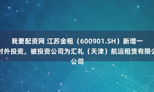 我要配资网 江苏金租(600901.SH)新增一起对外投资,被投资公司为汇礼(天津)航运租赁有限公司