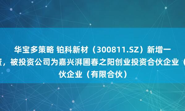 华宝多策略 铂科新材（300811.SZ）新增一起对外投资，被投资公司为嘉兴湃圃春之阳创业投资合伙企业（有限合伙）