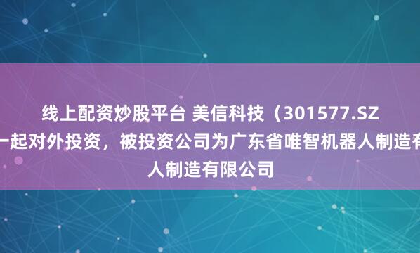 线上配资炒股平台 美信科技（301577.SZ）新增一起对外投资，被投资公司为广东省唯智机器人制造有限公司