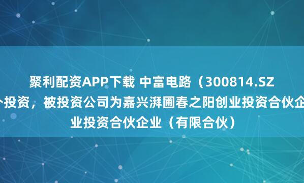 聚利配资APP下载 中富电路(300814.SZ)新增一起对外投资,被投资公司为嘉兴湃圃春之阳创业投资合伙企业(有限合伙)