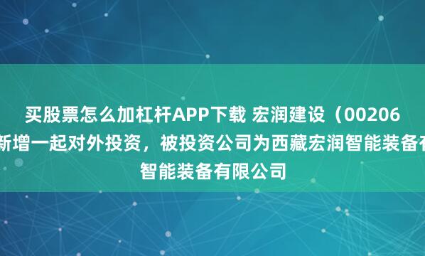 买股票怎么加杠杆APP下载 宏润建设（002062.SZ）新增一起对外投资，被投资公司为西藏宏润智能装备有限公司