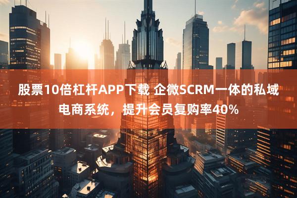 股票10倍杠杆APP下载 企微SCRM一体的私域电商系统，提升会员复购率40%