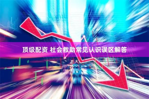 顶级配资 社会救助常见认识误区解答