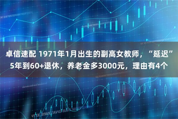 卓信速配 1971年1月出生的副高女教师，“延迟”5年到60+退休，养老金多3000元，理由有4个