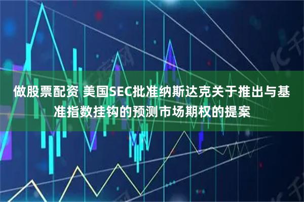 做股票配资 美国SEC批准纳斯达克关于推出与基准指数挂钩的预测市场期权的提案