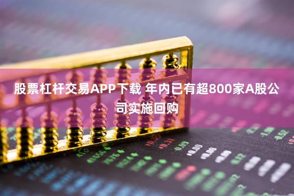 股票杠杆交易APP下载 年内已有超800家A股公司实施回购