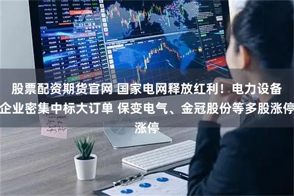 股票配资期货官网 国家电网释放红利！电力设备企业密集中标大订单 保变电气、金冠股份等多股涨停