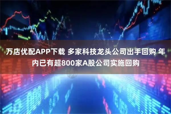 万店优配APP下载 多家科技龙头公司出手回购 年内已有超800家A股公司实施回购