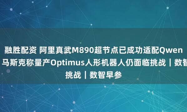 融胜配资 阿里真武M890超节点已成功适配Qwen3.8；马斯克称量产Optimus人形机器人仍面临挑战｜数智早参